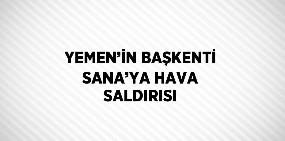 YEMEN’İN BAŞKENTİ SANA’YA HAVA SALDIRISI