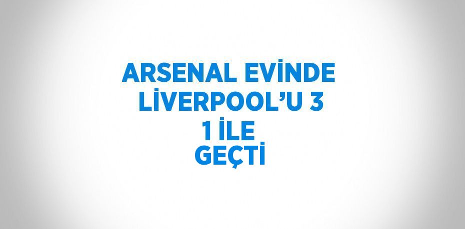 ARSENAL EVİNDE LİVERPOOL’U 3 1 İLE GEÇTİ