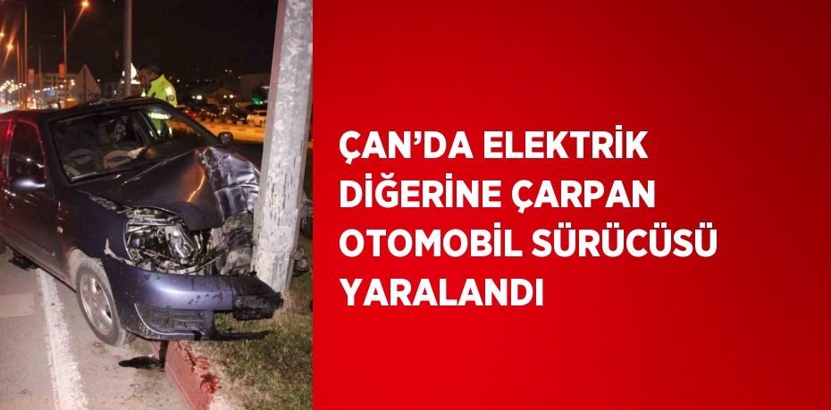 ÇAN’DA ELEKTRİK DİĞERİNE ÇARPAN OTOMOBİL SÜRÜCÜSÜ YARALANDI