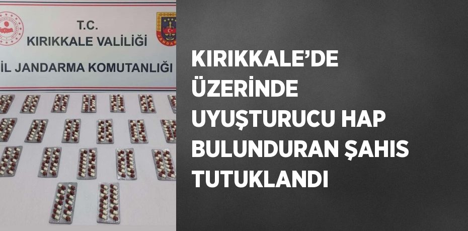 KIRIKKALE’DE ÜZERİNDE UYUŞTURUCU HAP BULUNDURAN ŞAHIS TUTUKLANDI