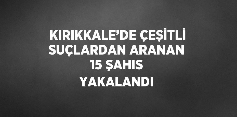 KIRIKKALE’DE ÇEŞİTLİ SUÇLARDAN ARANAN 15 ŞAHIS YAKALANDI