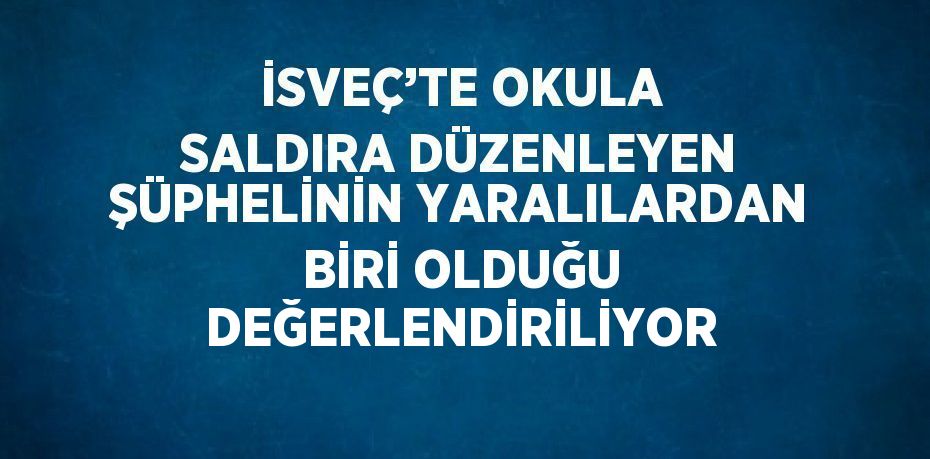 İSVEÇ’TE OKULA SALDIRA DÜZENLEYEN ŞÜPHELİNİN YARALILARDAN BİRİ OLDUĞU DEĞERLENDİRİLİYOR