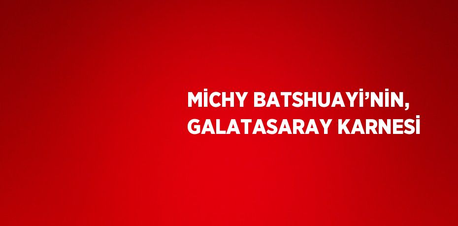 MİCHY BATSHUAYİ’NİN, GALATASARAY KARNESİ