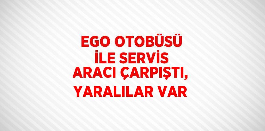 EGO OTOBÜSÜ İLE SERVİS ARACI ÇARPIŞTI, YARALILAR VAR