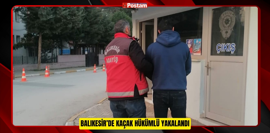 Balıkesir’de kaçak hükümlü yakalandı  