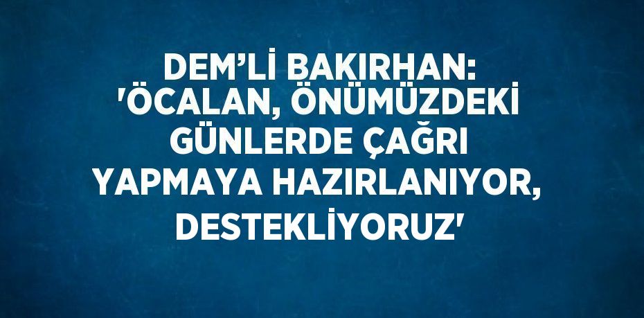 DEM’Lİ BAKIRHAN: 'ÖCALAN, ÖNÜMÜZDEKİ GÜNLERDE ÇAĞRI YAPMAYA HAZIRLANIYOR, DESTEKLİYORUZ'