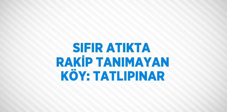 SIFIR ATIKTA RAKİP TANIMAYAN KÖY: TATLIPINAR