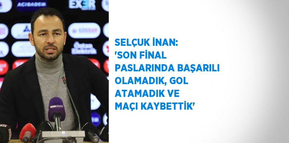 SELÇUK İNAN: 'SON FİNAL PASLARINDA BAŞARILI OLAMADIK, GOL ATAMADIK VE MAÇI KAYBETTİK'