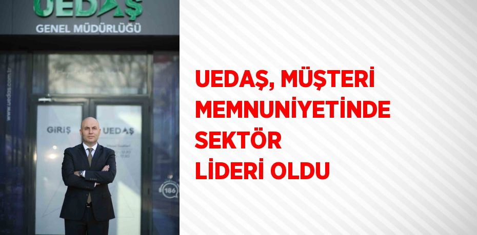 UEDAŞ, MÜŞTERİ MEMNUNİYETİNDE SEKTÖR LİDERİ OLDU