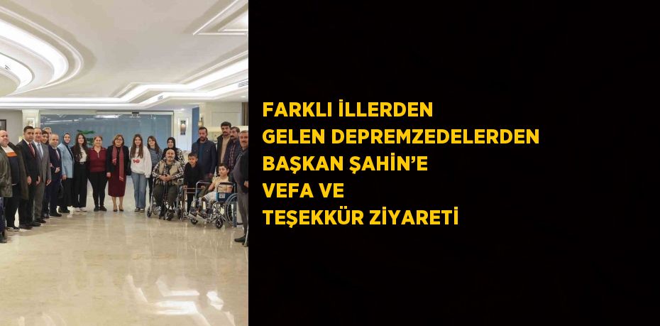 FARKLI İLLERDEN GELEN DEPREMZEDELERDEN BAŞKAN ŞAHİN’E VEFA VE TEŞEKKÜR ZİYARETİ