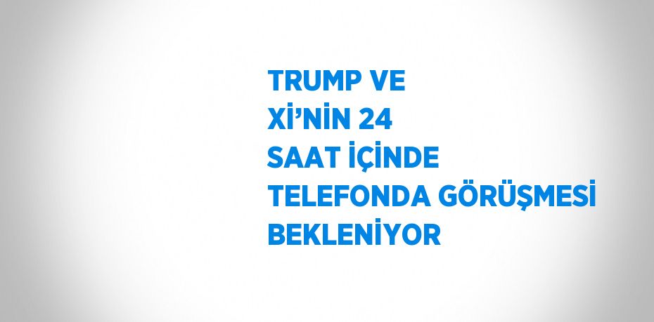 TRUMP VE Xİ’NİN 24 SAAT İÇİNDE TELEFONDA GÖRÜŞMESİ BEKLENİYOR