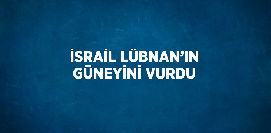 İSRAİL LÜBNAN’IN GÜNEYİNİ VURDU