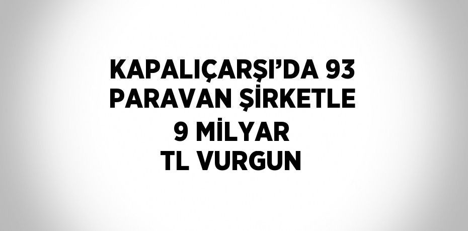 KAPALIÇARŞI’DA 93 PARAVAN ŞİRKETLE 9 MİLYAR TL VURGUN