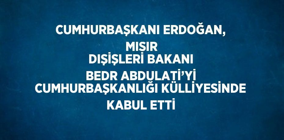 CUMHURBAŞKANI ERDOĞAN,  MISIR DIŞİŞLERİ BAKANI BEDR ABDULATİ’Yİ CUMHURBAŞKANLIĞI KÜLLİYESİNDE KABUL ETTİ