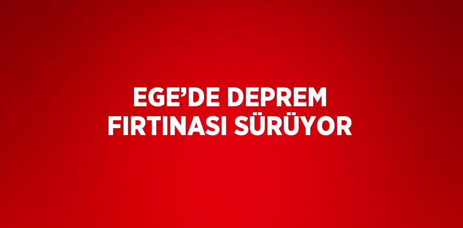 EGE’DE DEPREM FIRTINASI SÜRÜYOR