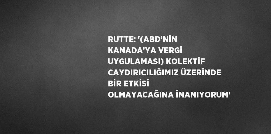 RUTTE: '(ABD’NİN KANADA’YA VERGİ UYGULAMASI) KOLEKTİF CAYDIRICILIĞIMIZ ÜZERİNDE BİR ETKİSİ OLMAYACAĞINA İNANIYORUM'