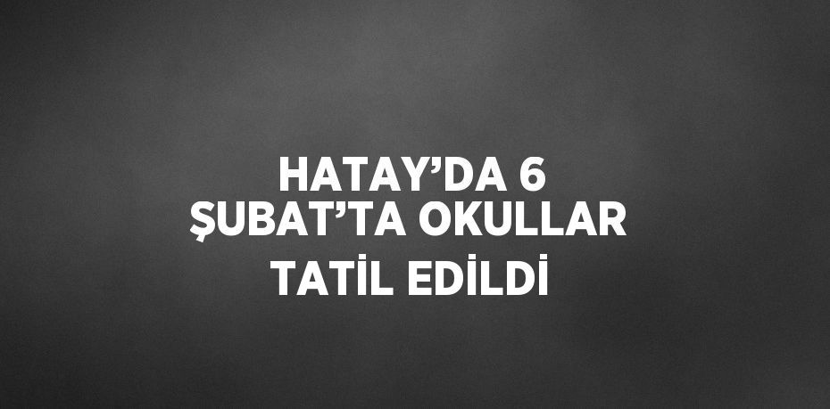 HATAY’DA 6 ŞUBAT’TA OKULLAR TATİL EDİLDİ