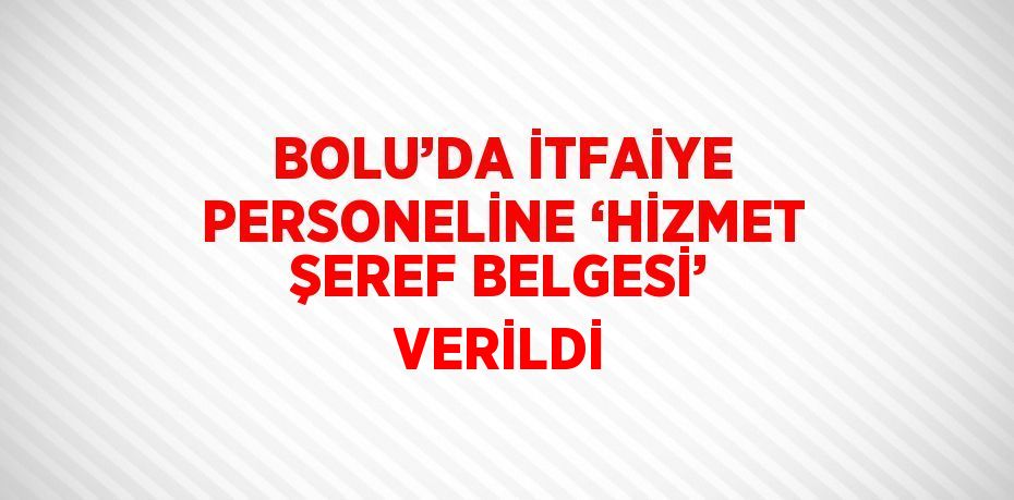 BOLU’DA İTFAİYE PERSONELİNE ‘HİZMET ŞEREF BELGESİ’ VERİLDİ