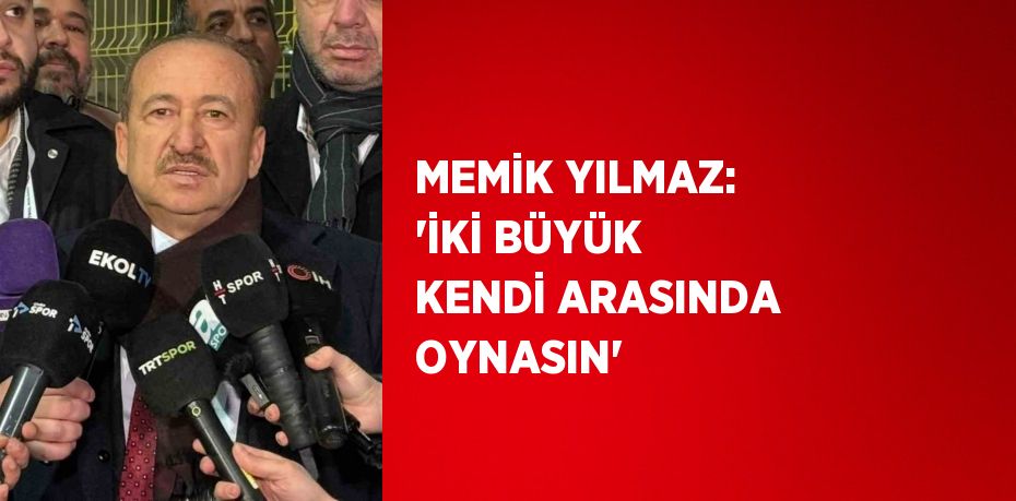 MEMİK YILMAZ: 'İKİ BÜYÜK KENDİ ARASINDA OYNASIN'