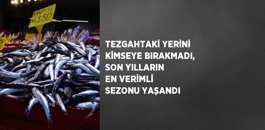 TEZGAHTAKİ YERİNİ KİMSEYE BIRAKMADI, SON YILLARIN EN VERİMLİ SEZONU YAŞANDI