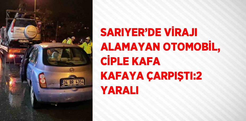 SARIYER’DE VİRAJI ALAMAYAN OTOMOBİL, CİPLE KAFA KAFAYA ÇARPIŞTI:2 YARALI