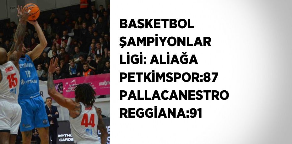 BASKETBOL ŞAMPİYONLAR LİGİ: ALİAĞA PETKİMSPOR:87 PALLACANESTRO REGGİANA:91