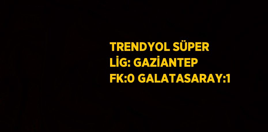 TRENDYOL SÜPER LİG: GAZİANTEP FK:0 GALATASARAY:1