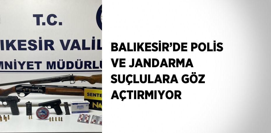 BALIKESİR’DE POLİS VE JANDARMA SUÇLULARA GÖZ AÇTIRMIYOR