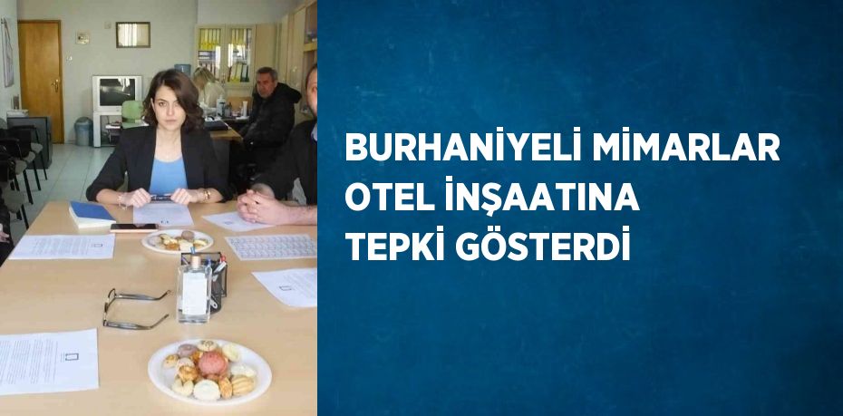 BURHANİYELİ MİMARLAR OTEL İNŞAATINA TEPKİ GÖSTERDİ