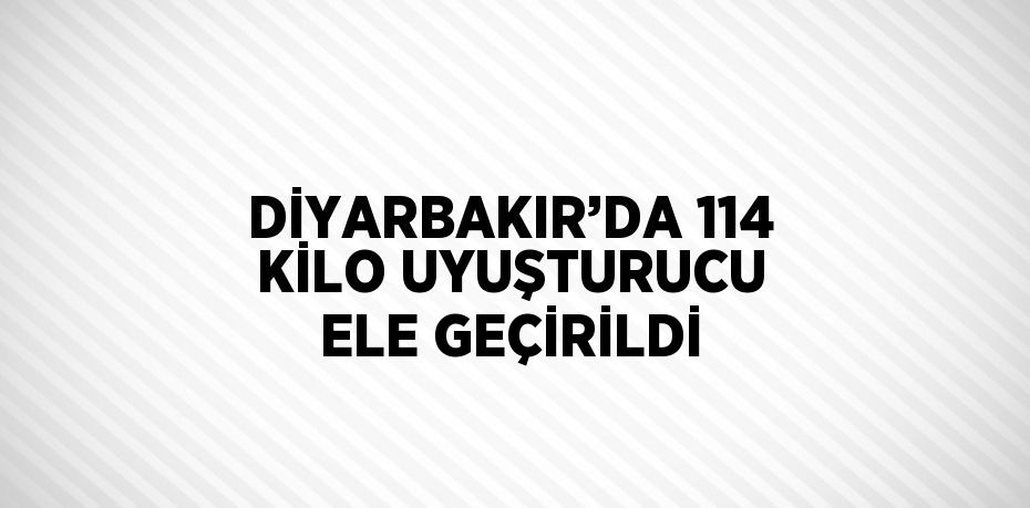 DİYARBAKIR’DA 114 KİLO UYUŞTURUCU ELE GEÇİRİLDİ