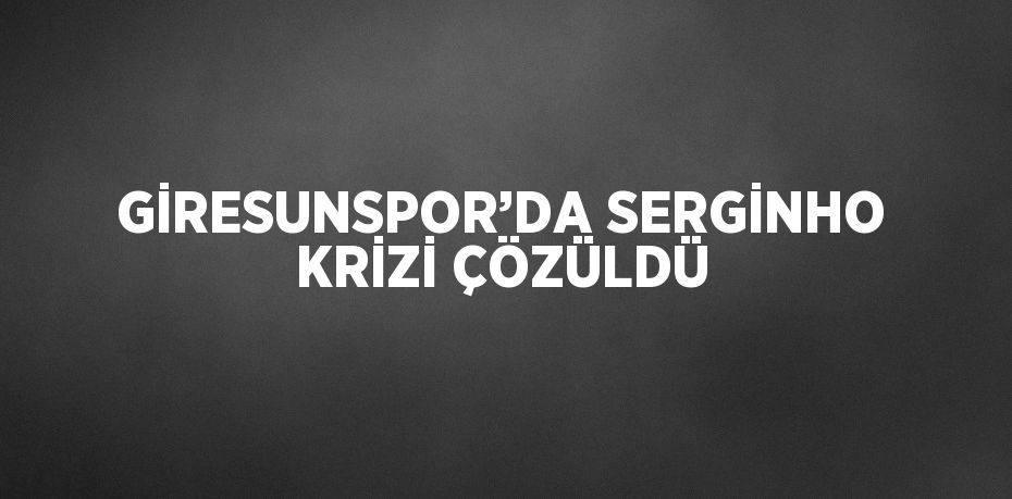 GİRESUNSPOR’DA SERGİNHO KRİZİ ÇÖZÜLDÜ