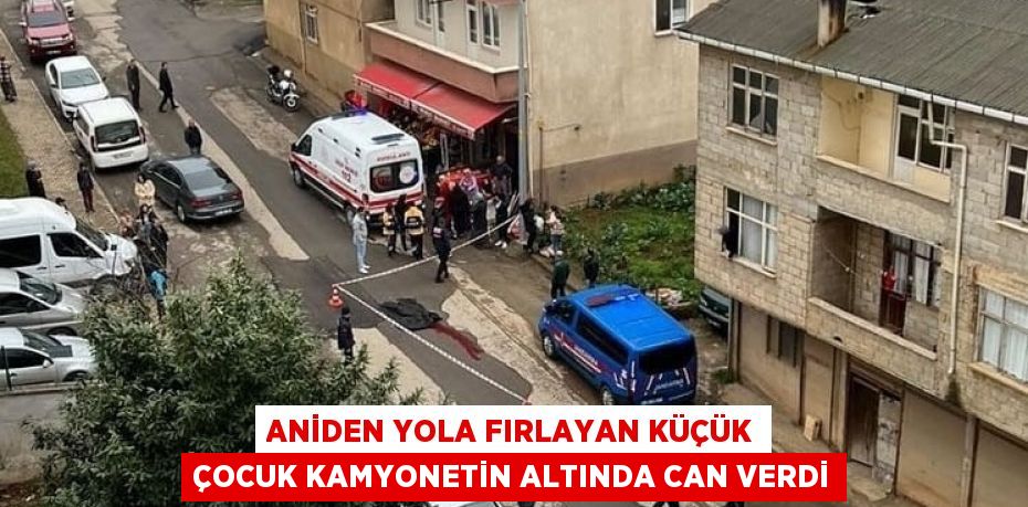 ANİDEN YOLA FIRLAYAN KÜÇÜK ÇOCUK KAMYONETİN ALTINDA CAN VERDİ