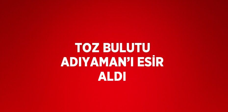 TOZ BULUTU ADIYAMAN’I ESİR ALDI