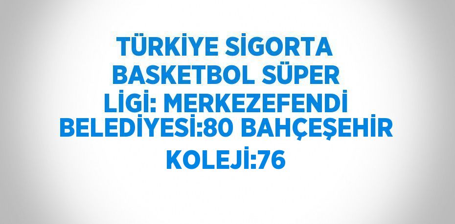 TÜRKİYE SİGORTA BASKETBOL SÜPER LİGİ: MERKEZEFENDİ BELEDİYESİ:80 BAHÇEŞEHİR KOLEJİ:76