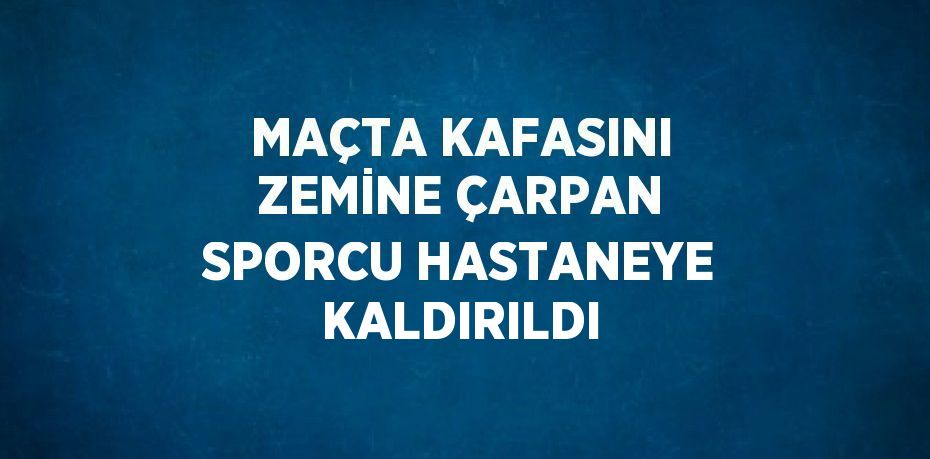 MAÇTA KAFASINI ZEMİNE ÇARPAN SPORCU HASTANEYE KALDIRILDI