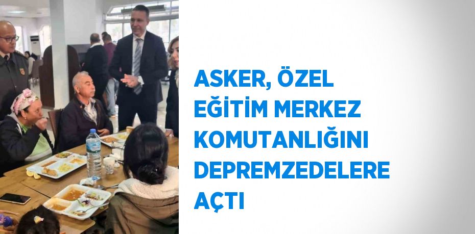 ASKER, ÖZEL EĞİTİM MERKEZ KOMUTANLIĞINI DEPREMZEDELERE AÇTI