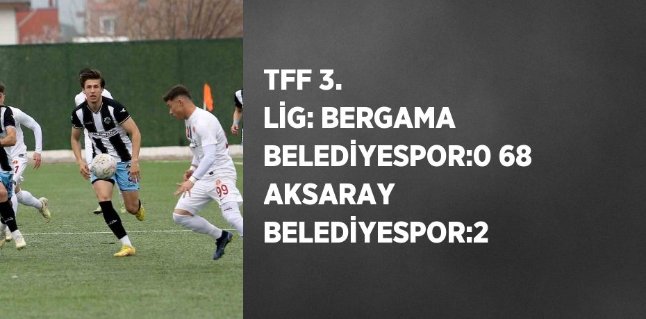 TFF 3. LİG: BERGAMA BELEDİYESPOR:0 68 AKSARAY BELEDİYESPOR:2
