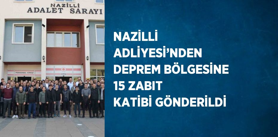 NAZİLLİ ADLİYESİ’NDEN DEPREM BÖLGESİNE 15 ZABIT KATİBİ GÖNDERİLDİ