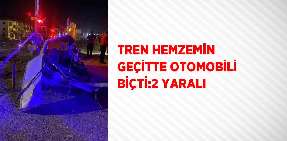 TREN HEMZEMİN GEÇİTTE OTOMOBİLİ BİÇTİ:2 YARALI