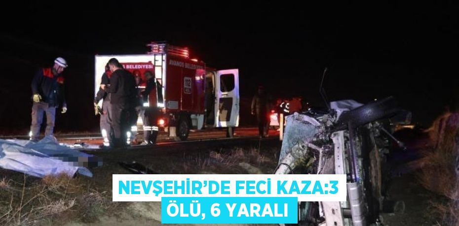 NEVŞEHİR’DE FECİ KAZA:3 ÖLÜ, 6 YARALI