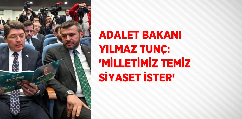 ADALET BAKANI YILMAZ TUNÇ: 'MİLLETİMİZ TEMİZ SİYASET İSTER'