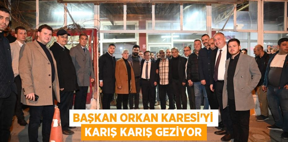 BAŞKAN ORKAN KARESİ’Yİ KARIŞ KARIŞ GEZİYOR