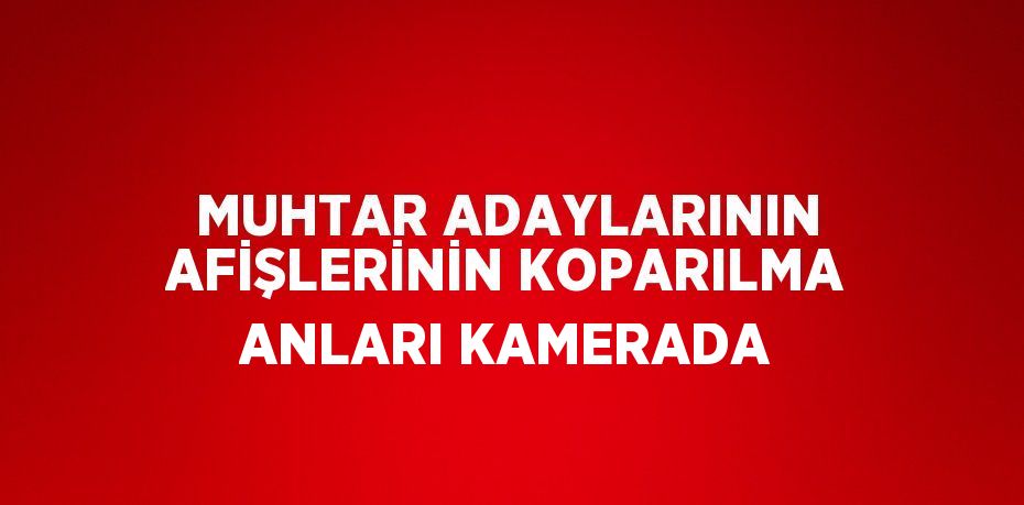 MUHTAR ADAYLARININ AFİŞLERİNİN KOPARILMA ANLARI KAMERADA