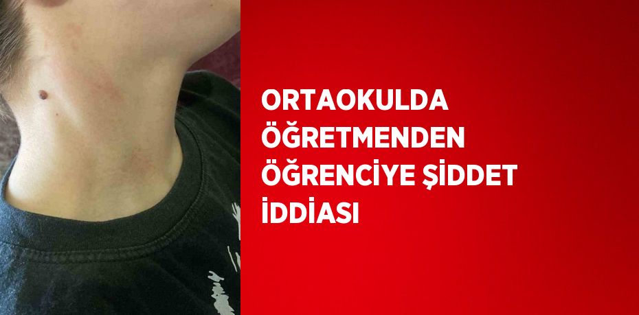 ORTAOKULDA ÖĞRETMENDEN ÖĞRENCİYE ŞİDDET İDDİASI