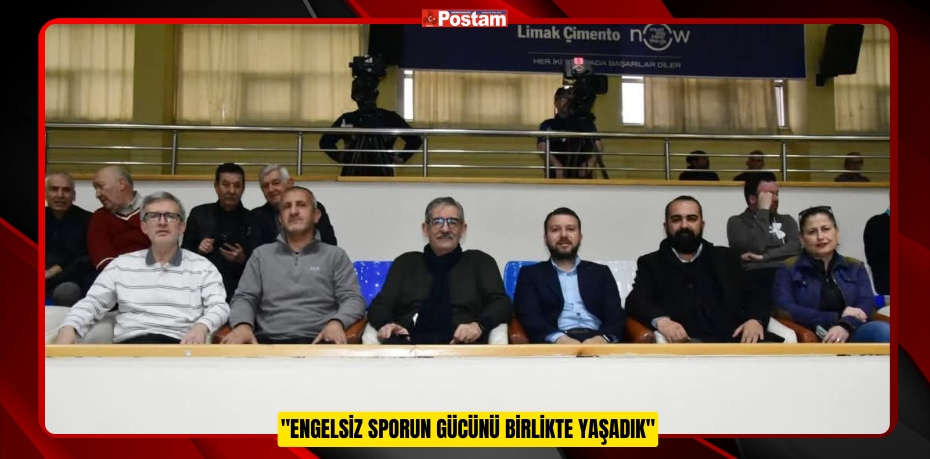 &quot;ENGELSİZ SPORUN GÜCÜNÜ BİRLİKTE YAŞADIK&quot;