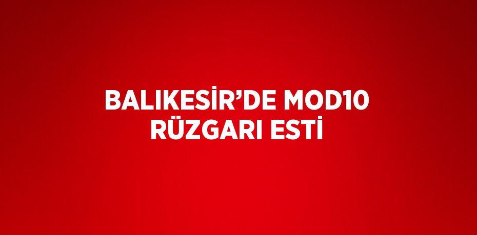 BALIKESİR’DE MOD10 RÜZGARI ESTİ