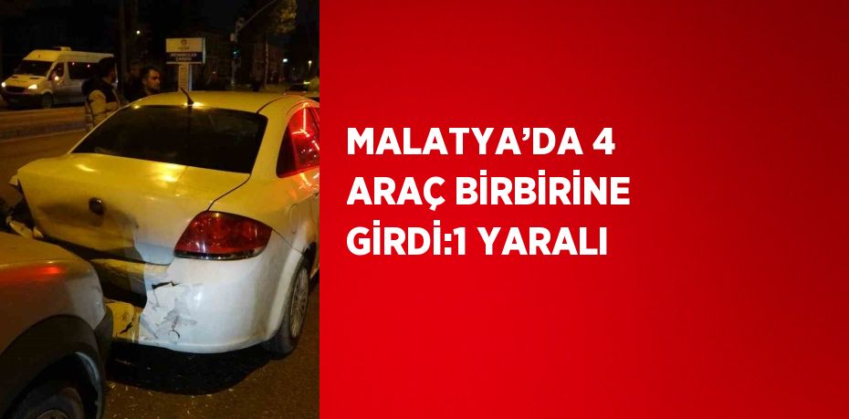 MALATYA’DA 4 ARAÇ BİRBİRİNE GİRDİ:1 YARALI