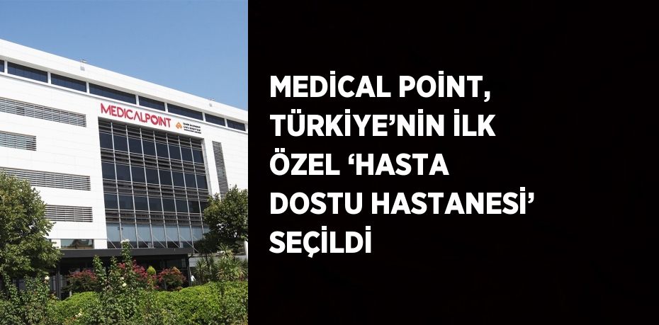 MEDİCAL POİNT, TÜRKİYE’NİN İLK ÖZEL ‘HASTA DOSTU HASTANESİ’ SEÇİLDİ