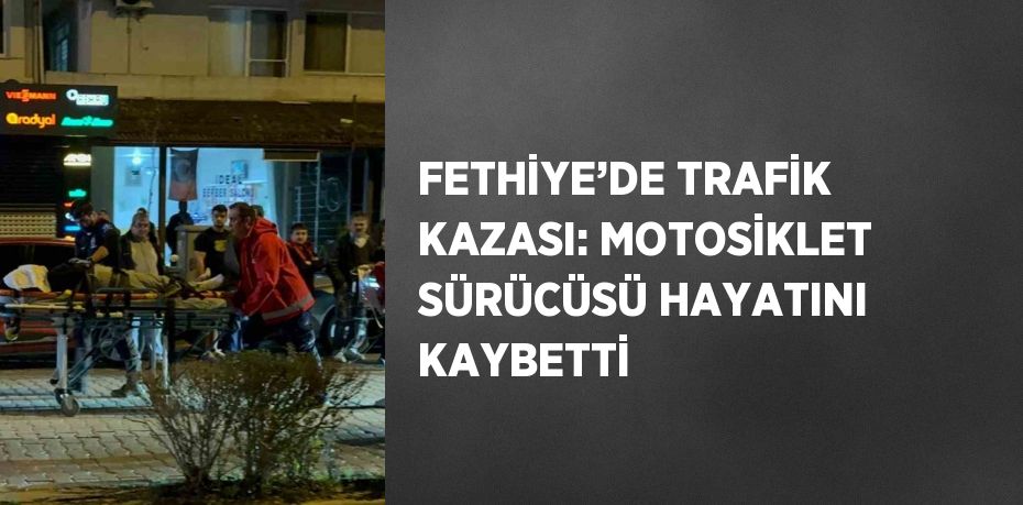 FETHİYE’DE TRAFİK KAZASI: MOTOSİKLET SÜRÜCÜSÜ HAYATINI KAYBETTİ