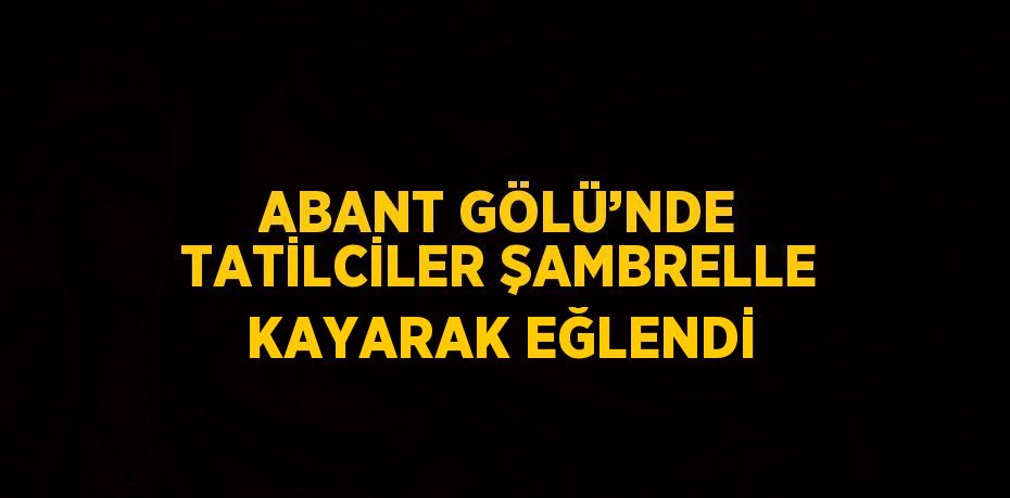 ABANT GÖLÜ’NDE TATİLCİLER ŞAMBRELLE KAYARAK EĞLENDİ